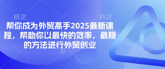 帮你成为外贸高手2025最新课程，帮助你以最快的效率，最稳的方法进行外贸创业-互联网创业终点站