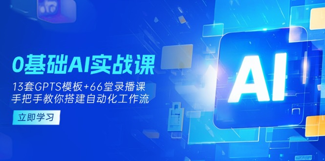 （14202期）0基础AI实操课：13套GPTS模板+66字录播课，手把手教你搭建自动化工作流-互联网创业终点站