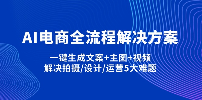 （14200期）AI电商全流程解决方案,一键生成文案+主图+视频,解决拍摄/设计/运营5大难题-互联网创业终点站