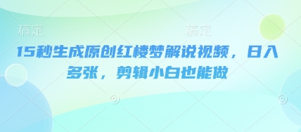 15秒生成原创红楼梦解说视频，日入多张，剪辑小白也能做-互联网创业终点站