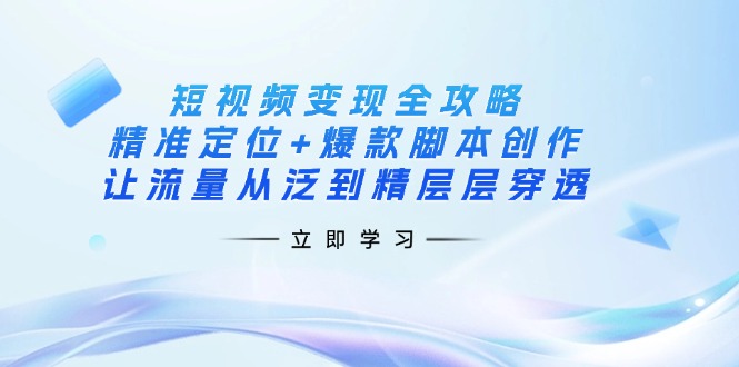 （14159期）短视频变现全攻略：精准定位+爆款脚本创作，让流量从泛到精层层穿透-互联网创业终点站