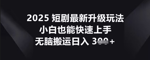 2025短剧最新升级玩法，小白也能快速上手，无脑搬运日入3张-互联网创业终点站