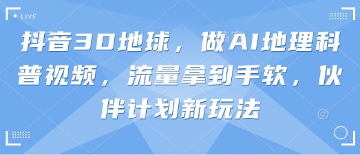 抖音3D地球，做AI地理科普视频，流量拿到手软，伙伴计划新玩法-互联网创业终点站