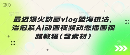 最近爆火动画vlog蓝海玩法，治愈系AI动画视频动态插画视频教程(含素材)-互联网创业终点站