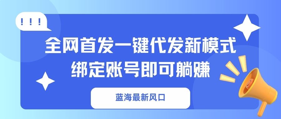 （14183期）蓝海最新风口，全网首发一键代发新模式！绑定账号即可躺赚-互联网创业终点站