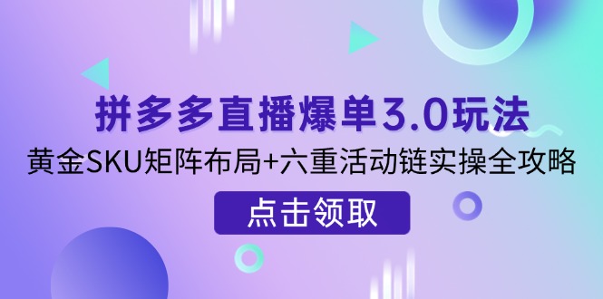 （14192期）拼多多直播爆单3.0玩法解析，黄金SKU矩阵布局+六重活动链实操全攻略-互联网创业终点站