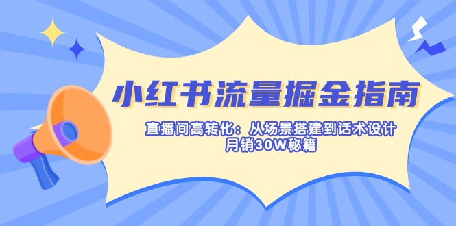 （14174期）小红书流量掘金指南：直播间高转化：从场景搭建到话术设计，月销30W秘籍-互联网创业终点站