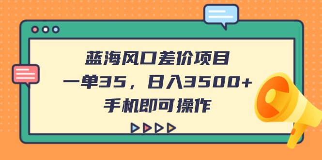 （14164期）蓝海风口差价项目，一单35，日入3500+，手机即可操作-互联网创业终点站