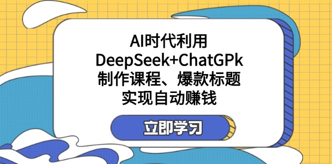 （14149期）某付费文：AI时代利用DeepSeek+ChatGPk制作课程、爆款标题，实现自动赚钱-互联网创业终点站