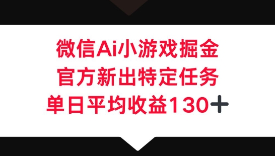 微信AI小游戏掘金，官方新出特定任务，单日平均收益130+-互联网创业终点站
