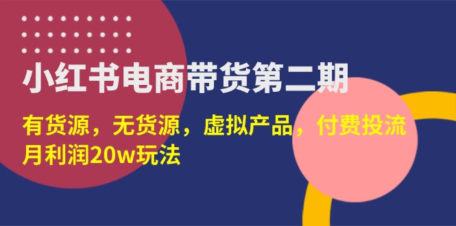 （14186期）小红书电商带货第二期，有货源，无货源，虚拟产品，付费投流，月利润20w-互联网创业终点站