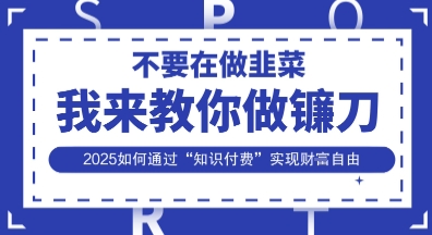 韭菜生涯终结者，我来教你做镰刀，2025如何通过“知识付费”实现财F自由【揭秘】-互联网创业终点站