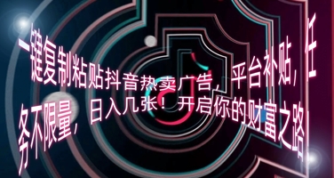 一键复制粘贴抖音热卖广告，平台补贴，任务不限量，日入几张，开启你的财富之路!-互联网创业终点站