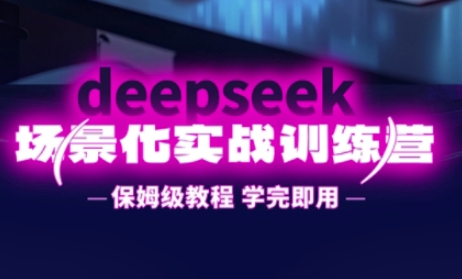 DeepSeek场景化实战训练营，保姆级教程，学完即用，手把手教你用DeepSeek提升效率-互联网创业终点站